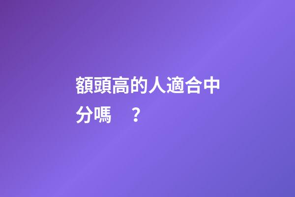 額頭高的人適合中分嗎？
